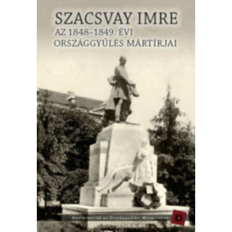 SZACSVAY IMRE - AZ 1848-1849. ÉVI ORSZÁGGYŰLÉS MÁRTÍRJAI